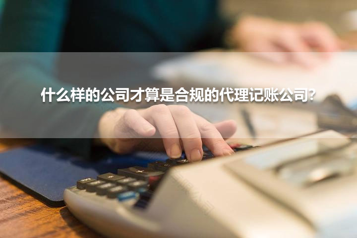 什么樣的公司才算是合規(guī)的代理記賬公司？.jpg