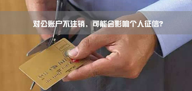 對公賬戶不注銷，可能會影響個人征信？.jpg